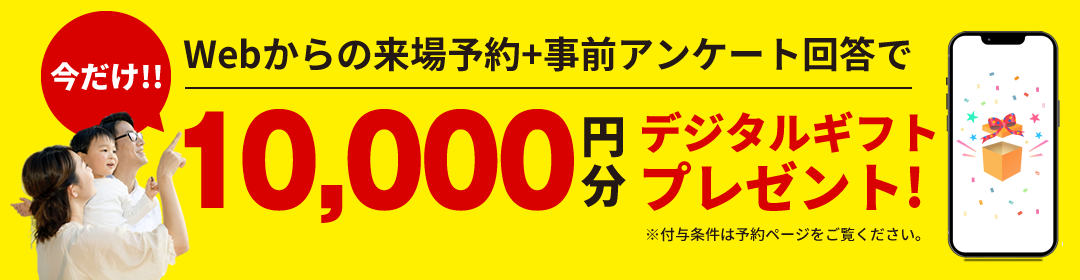 Webからの来場予約＋事前アンケート回答で今だけ10,000円分のデジタルギフトプレゼント!